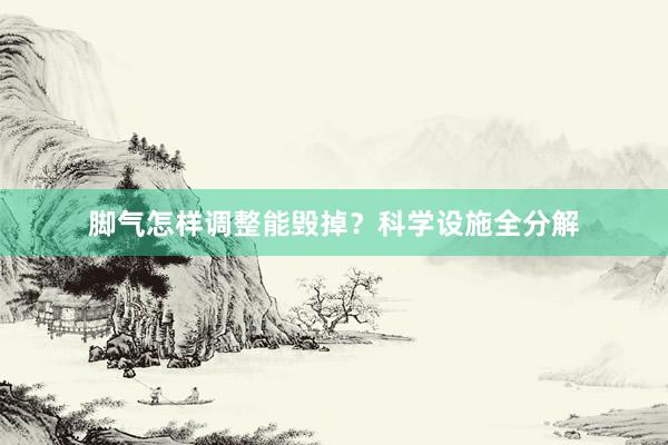 脚气怎样调整能毁掉？科学设施全分解
