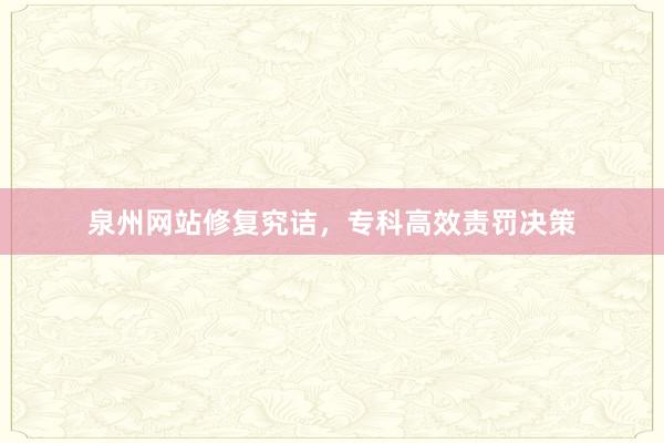 泉州网站修复究诘，专科高效责罚决策