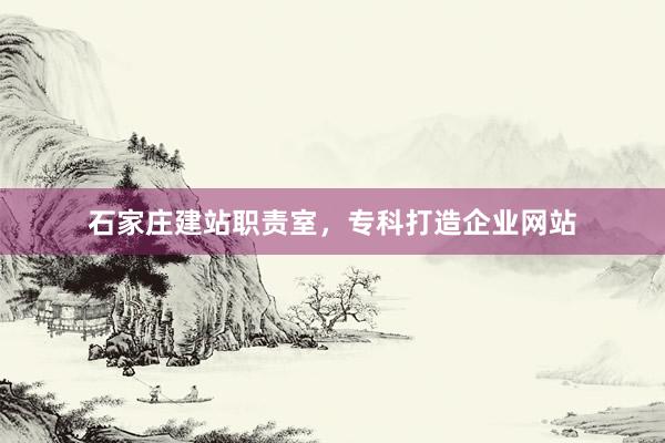 石家庄建站职责室，专科打造企业网站