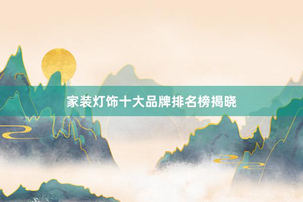 家装灯饰十大品牌排名榜揭晓