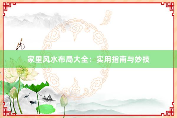 家里风水布局大全：实用指南与妙技