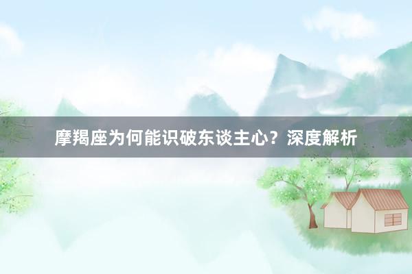 摩羯座为何能识破东谈主心？深度解析
