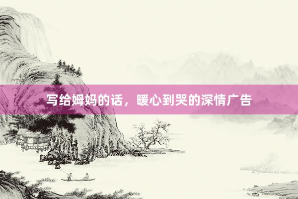写给姆妈的话，暖心到哭的深情广告