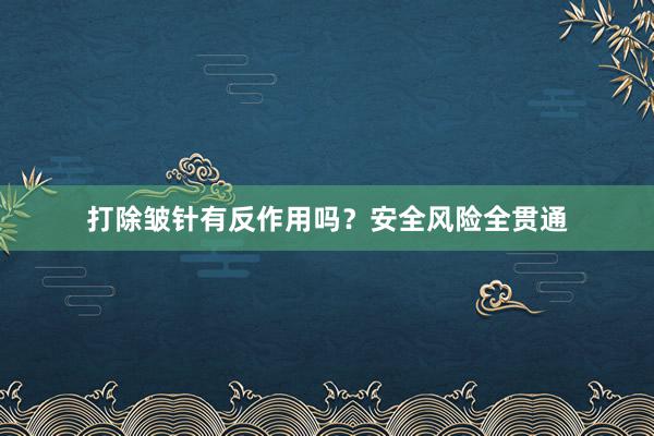 打除皱针有反作用吗？安全风险全贯通
