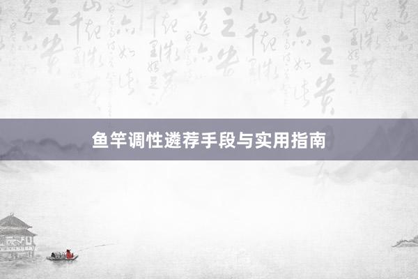 鱼竿调性遴荐手段与实用指南