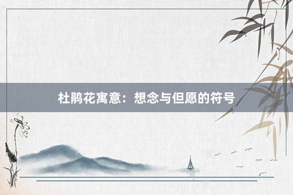 杜鹃花寓意：想念与但愿的符号